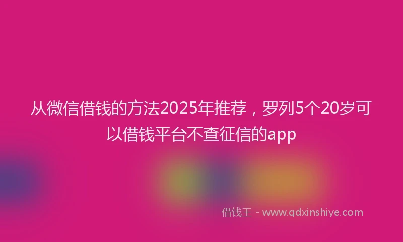 从微信借钱的方法2025年推荐，罗列5个20岁可以借钱平台不查征信的app