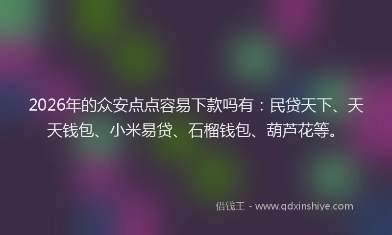 2026年的众安点点容易下款吗有：民贷天下、天天钱包、小米易贷、石榴钱包、葫芦花等。