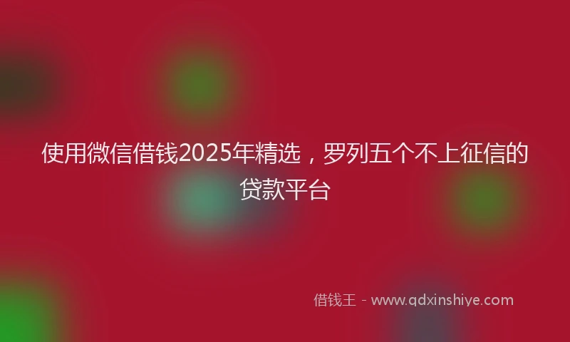 使用微信借钱2025年精选,罗列五个不上征信的贷款平台