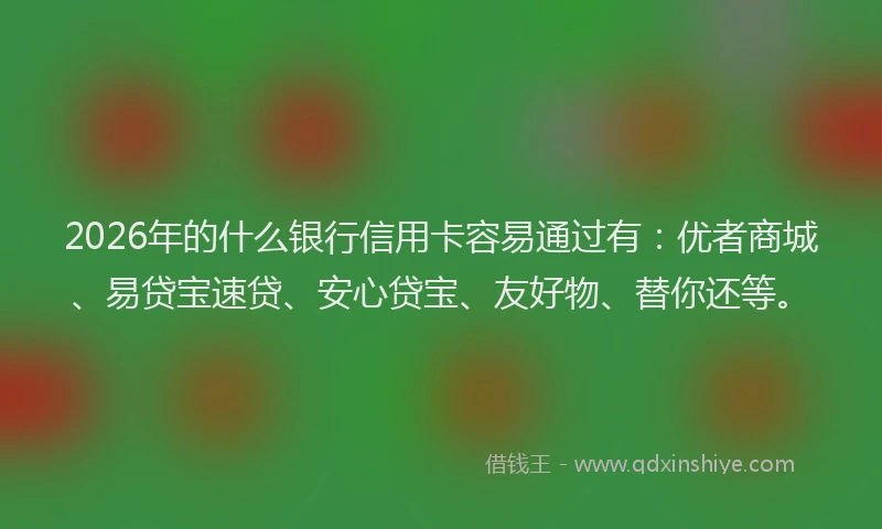2026年的什么银行信用卡容易通过有:优者商城、易贷宝速贷、安心贷宝、友好物、替你还等。