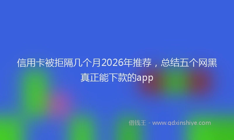信用卡被拒隔几个月2026年推荐，总结五个网黑真正能下款的app