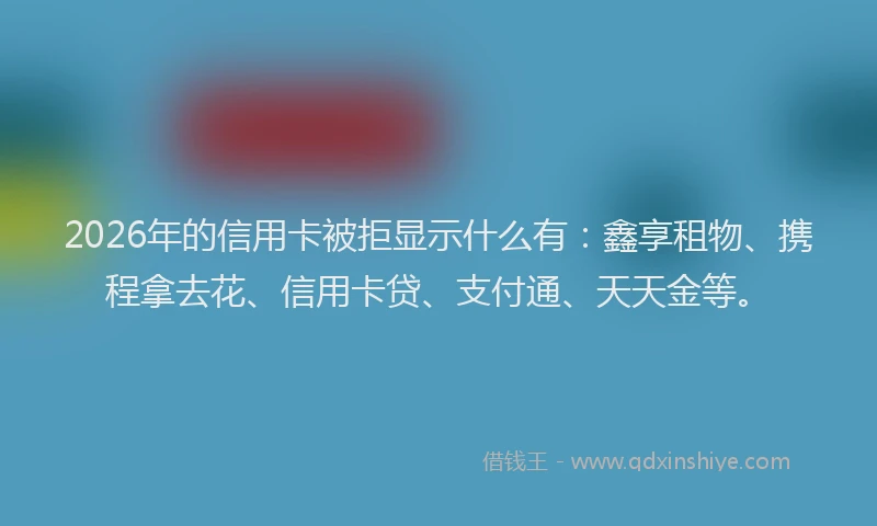 2026年的信用卡被拒显示什么有:鑫享租物、携程拿去花、信用卡贷、支付通、天天金等。