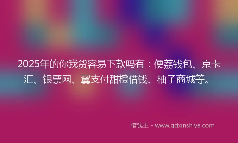 2025年的你我货容易下款吗有:便荔钱包、京卡汇、银票网、翼支付甜橙借钱、柚子商城等。