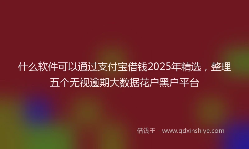 什么软件可以通过支付宝借钱2025年精选，整理五个无视逾期大数据花户黑户平台