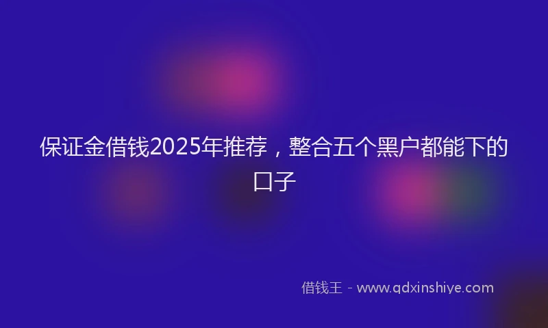 保证金借钱2025年推荐，整合五个黑户都能下的口子