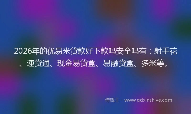 2026年的优易米贷款好下款吗安全吗有：射手花、速贷通、现金易贷盒、易融贷盒、多米等。