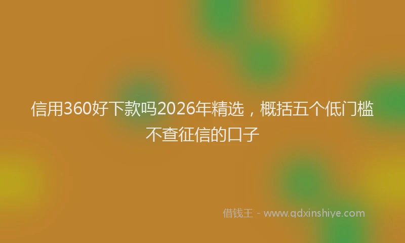 信用360好下款吗2026年精选，概括五个低门槛不查征信的口子