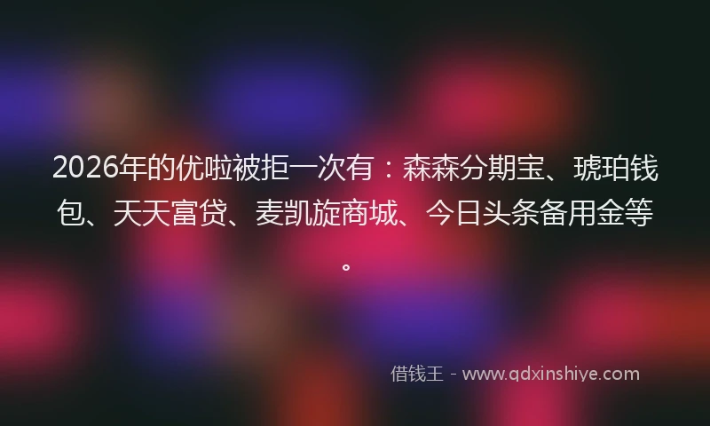 2026年的优啦被拒一次有：森森分期宝、琥珀钱包、天天富贷、麦凯旋商城、今日头条备用金等。