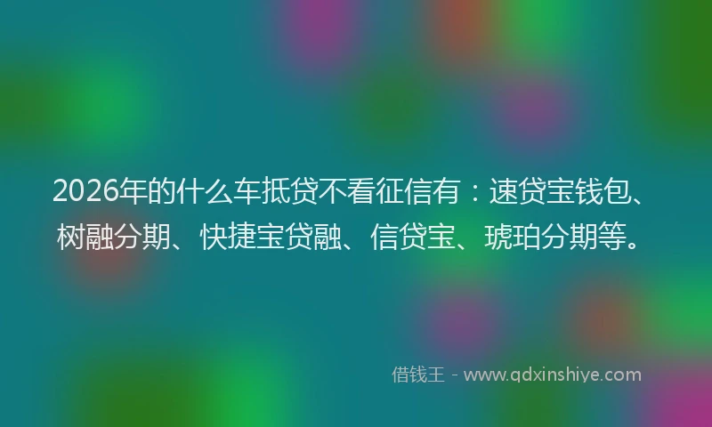 2026年的什么车抵贷不看征信有:速贷宝钱包、树融分期、快捷宝贷融、信贷宝、琥珀分期等。