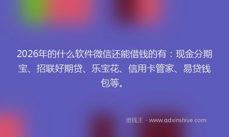 2026年的什么软件微信还能借钱的有：现金分期宝、招联好期贷、乐宝花、信用卡管家、易贷钱包等。