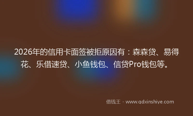 2026年的信用卡面签被拒原因有:森森贷、易得花、乐借速贷、小鱼钱包、信贷Pro钱包等。