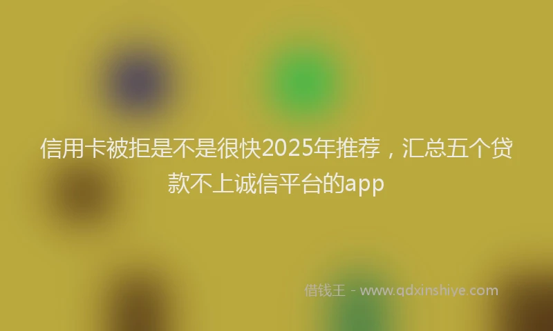 信用卡被拒是不是很快2025年推荐，汇总五个贷款不上诚信平台的app