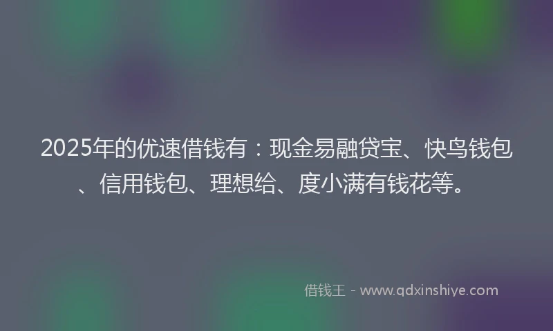 2025年的优速借钱有:现金易融贷宝、快鸟钱包、信用钱包、理想给、度小满有钱花等。
