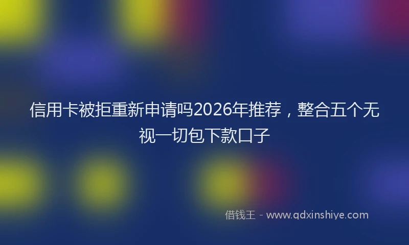 信用卡被拒重新申请吗2026年推荐,整合五个无视一切包下款口子