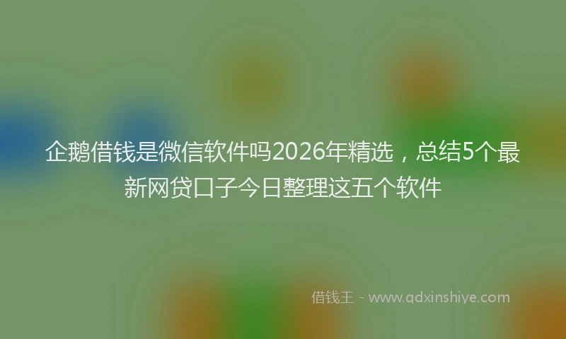 企鹅借钱是微信软件吗2026年精选，总结5个最新网贷口子今日整理这五个软件