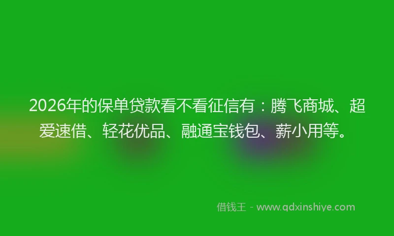 2026年的保单贷款看不看征信有：腾飞商城、超爱速借、轻花优品、融通宝钱包、薪小用等。