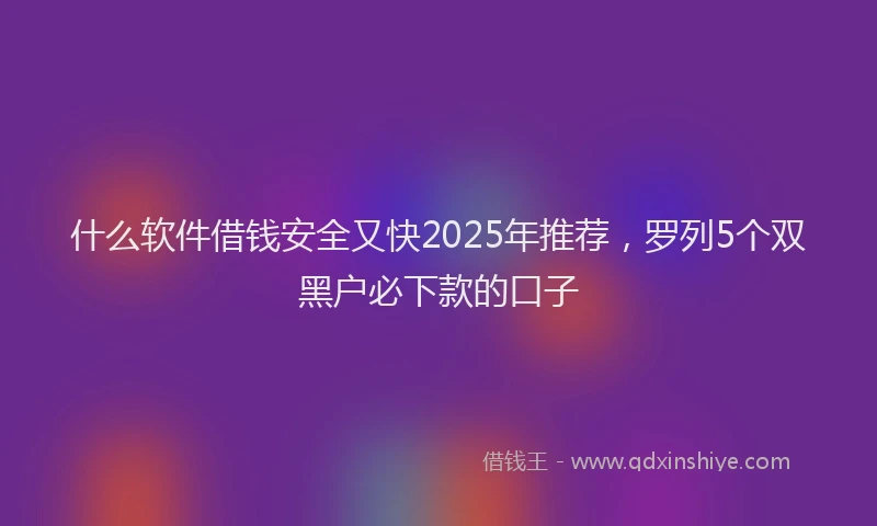 什么软件借钱安全又快2025年推荐，罗列5个双黑户必下款的口子