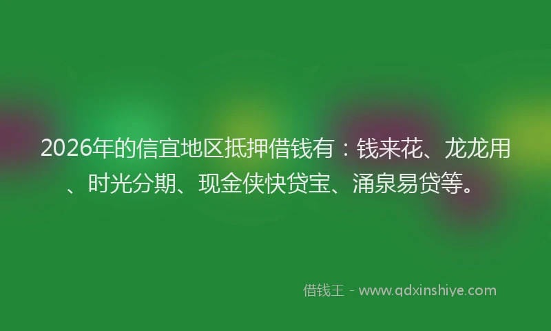 2026年的信宜地区抵押借钱有：钱来花、龙龙用、时光分期、现金侠快贷宝、涌泉易贷等。