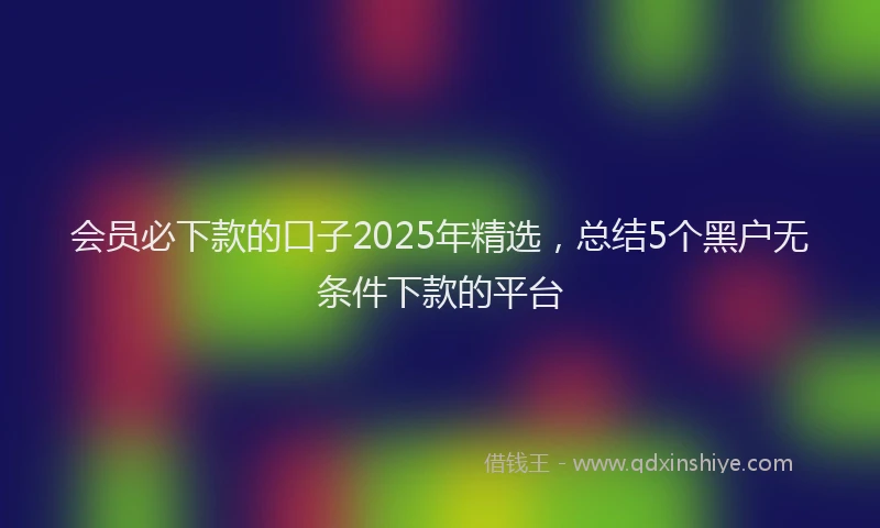 会员必下款的口子2025年精选，总结5个黑户无条件下款的平台