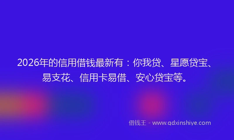 2026年的信用借钱最新有：你我贷、星愿贷宝、易支花、信用卡易借、安心贷宝等。