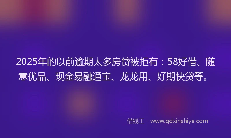 2025年的以前逾期太多房贷被拒有：58好借、随意优品、现金易融通宝、龙龙用、好期快贷等。