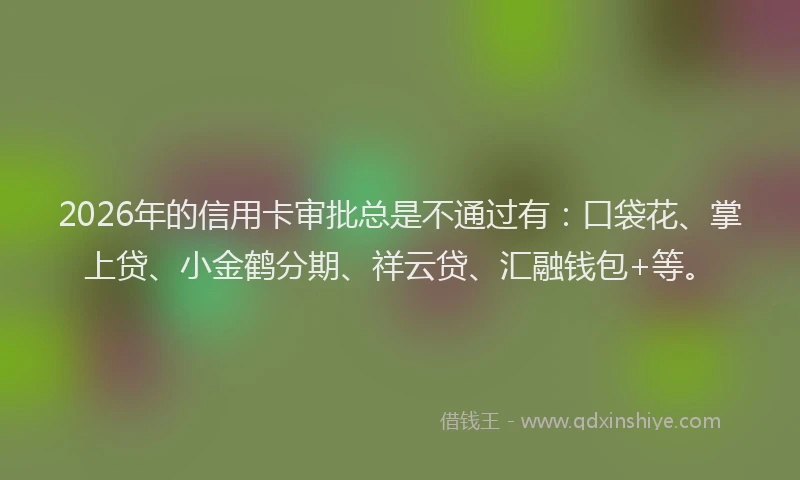 2026年的信用卡审批总是不通过有:口袋花、掌上贷、小金鹤分期、祥云贷、汇融钱包+等。