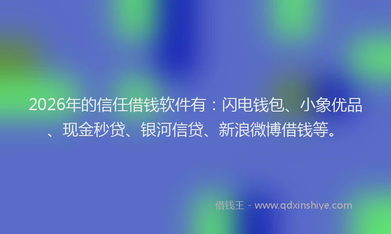2026年的信任借钱软件有：闪电钱包、小象优品、现金秒贷、银河信贷、新浪微博借钱等。