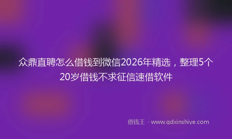 众鼎直聘怎么借钱到微信2026年精选，整理5个20岁借钱不求征信速借软件