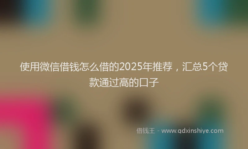 使用微信借钱怎么借的2025年推荐，汇总5个贷款通过高的口子