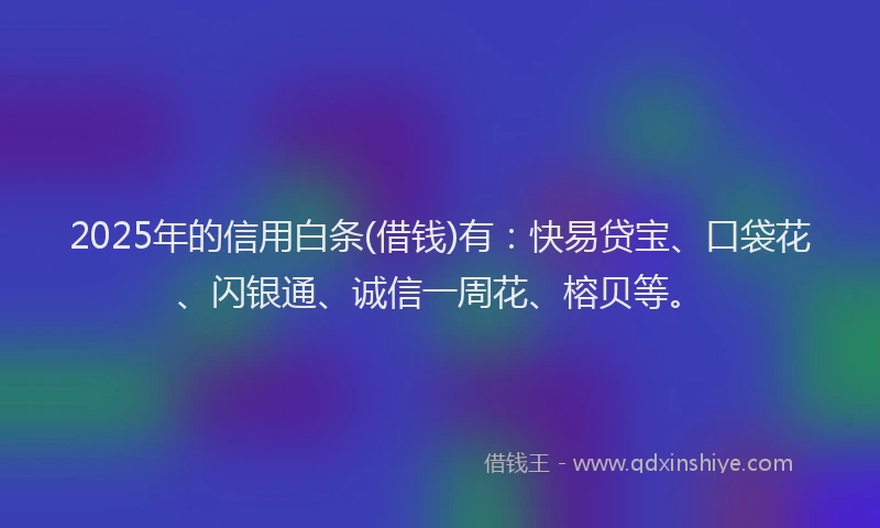 2025年的信用白条(借钱)有：快易贷宝、口袋花、闪银通、诚信一周花、榕贝等。