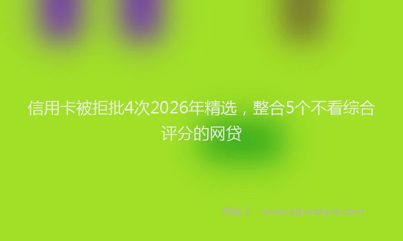 信用卡被拒批4次2026年精选，整合5个不看综合评分的网贷