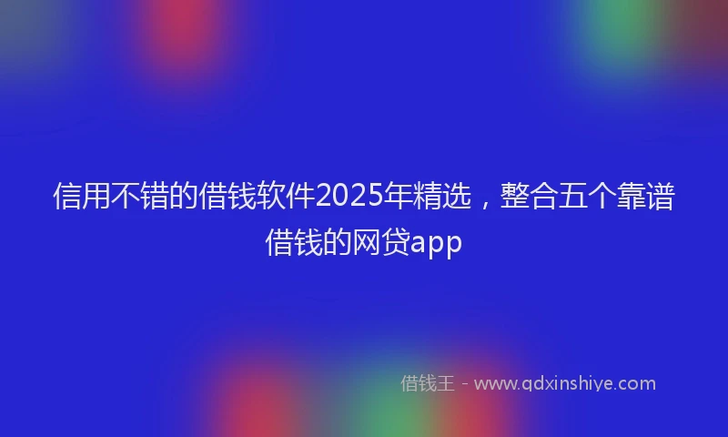 信用不错的借钱软件2025年精选，整合五个靠谱借钱的网贷app
