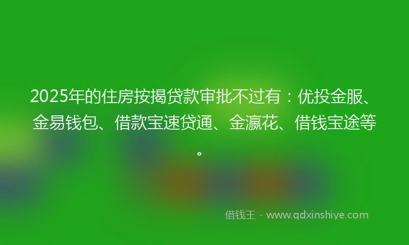 2025年的住房按揭贷款审批不过有:优投金服、金易钱包、借款宝速贷通、金瀛花、借钱宝途等。