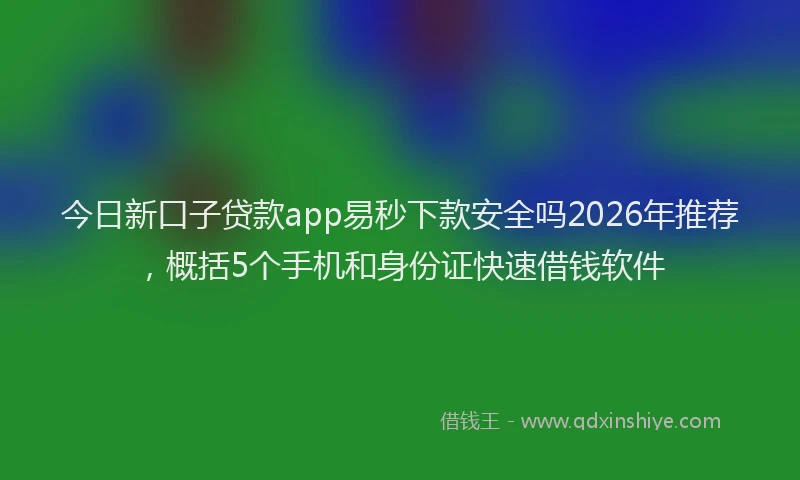 今日新口子贷款app易秒下款安全吗2026年推荐，概括5个手机和身份证快速借钱软件