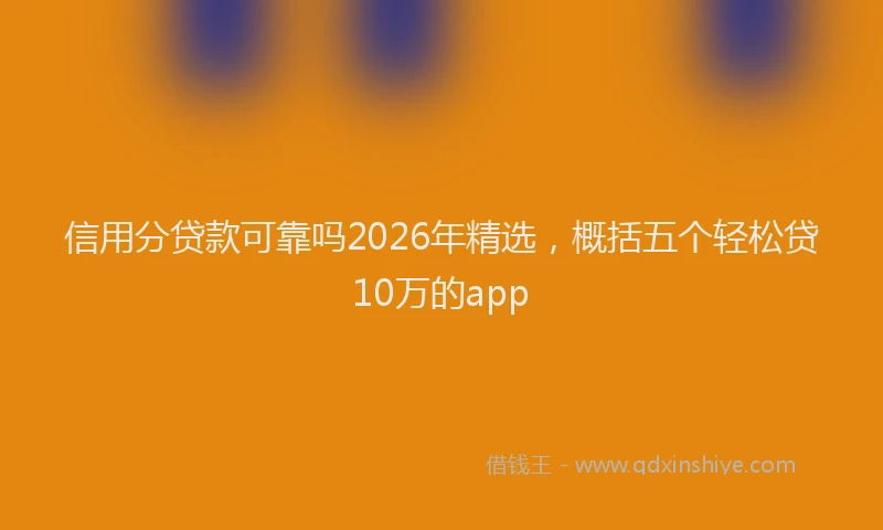 信用分贷款可靠吗2026年精选，概括五个轻松贷10万的app