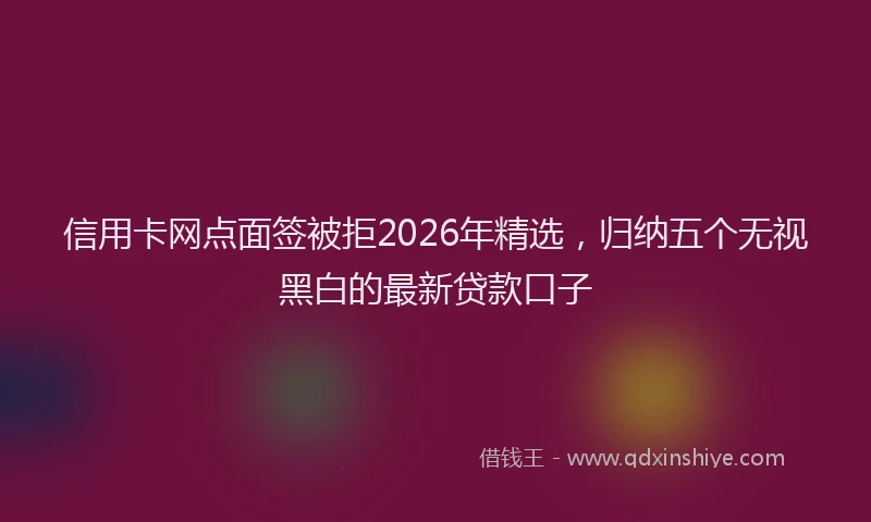 信用卡网点面签被拒2026年精选，归纳五个无视黑白的最新贷款口子