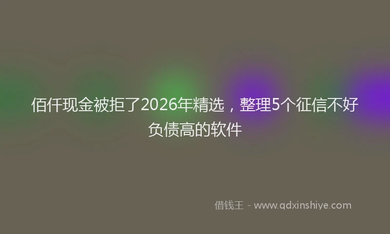 佰仟现金被拒了2026年精选，整理5个征信不好负债高的软件