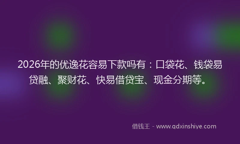 2026年的优逸花容易下款吗有：口袋花、钱袋易贷融、聚财花、快易借贷宝、现金分期等。