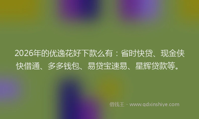 2026年的优逸花好下款么有：省时快贷、现金侠快借通、多多钱包、易贷宝速易、星辉贷款等。
