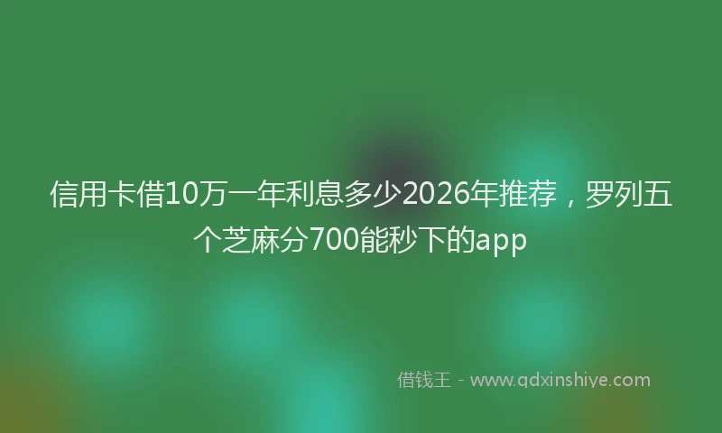 信用卡借10万一年利息多少2026年推荐，罗列五个芝麻分700能秒下的app