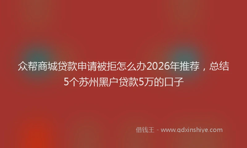 众帮商城贷款申请被拒怎么办2026年推荐，总结5个苏州黑户贷款5万的口子