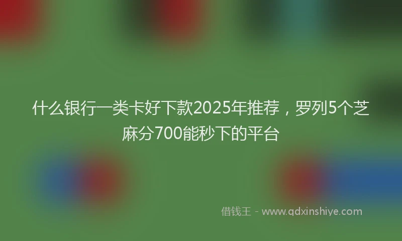 什么银行一类卡好下款2025年推荐，罗列5个芝麻分700能秒下的平台