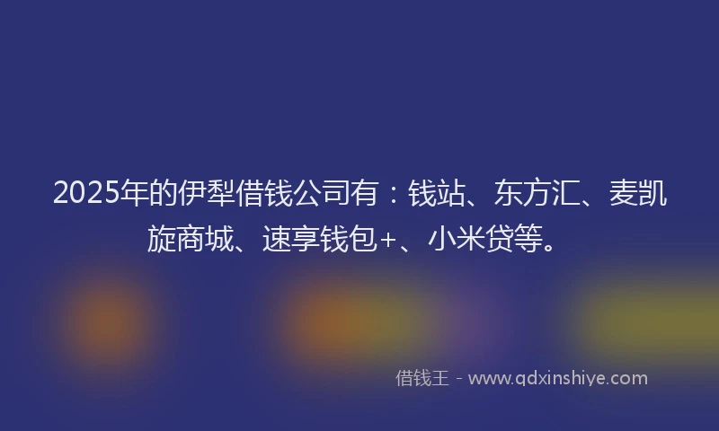2025年的伊犁借钱公司有：钱站、东方汇、麦凯旋商城、速享钱包+、小米贷等。