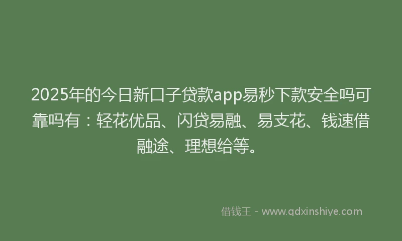 2025年的今日新口子贷款app易秒下款安全吗可靠吗有:轻花优品、闪贷易融、易支花、钱速借融途、理想给等。