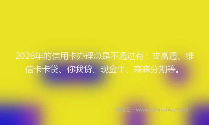 2026年的信用卡办理总是不通过有:支富通、维信卡卡贷、你我贷、现金牛、森森分期等。