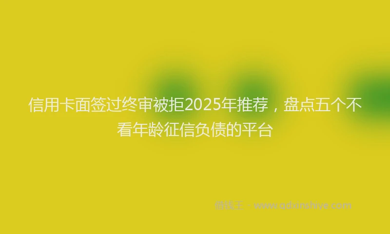 信用卡面签过终审被拒2025年推荐，盘点五个不看年龄征信负债的平台