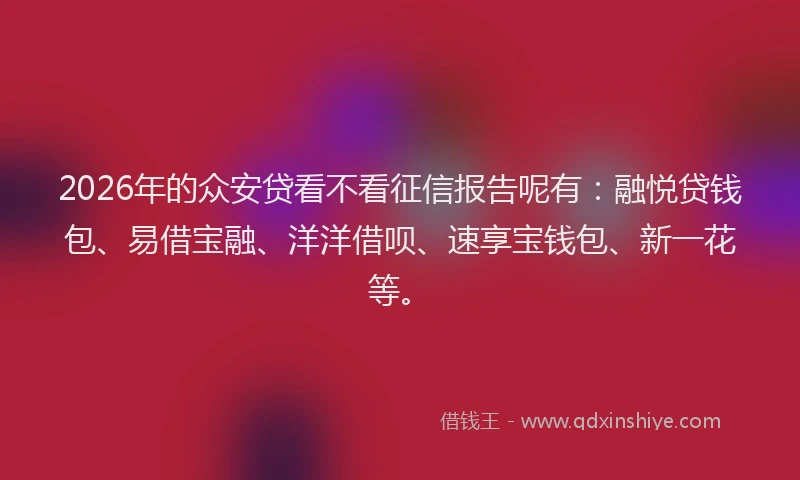 2026年的众安贷看不看征信报告呢有：融悦贷钱包、易借宝融、洋洋借呗、速享宝钱包、新一花等。