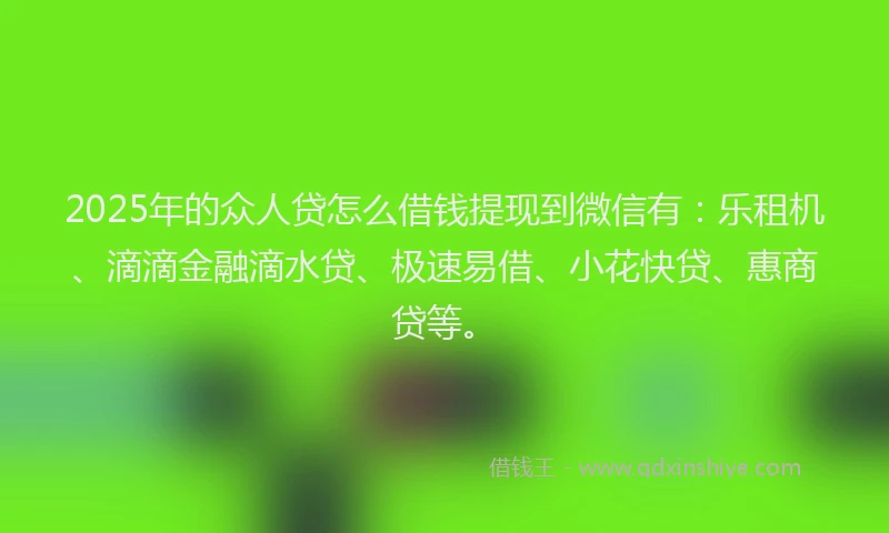 2025年的众人贷怎么借钱提现到微信有:乐租机、滴滴金融滴水贷、极速易借、小花快贷、惠商贷等。