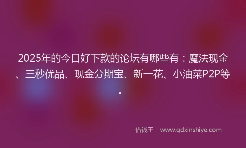 2025年的今日好下款的论坛有哪些有：魔法现金、三秒优品、现金分期宝、新一花、小油菜P2P等。