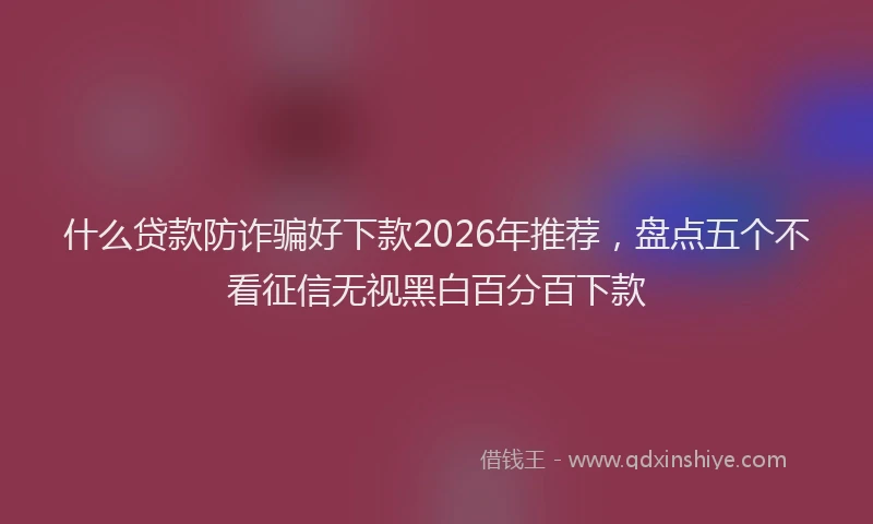 什么贷款防诈骗好下款2026年推荐，盘点五个不看征信无视黑白百分百下款